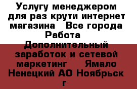 Услугу менеджером для раз крути интернет-магазина - Все города Работа » Дополнительный заработок и сетевой маркетинг   . Ямало-Ненецкий АО,Ноябрьск г.